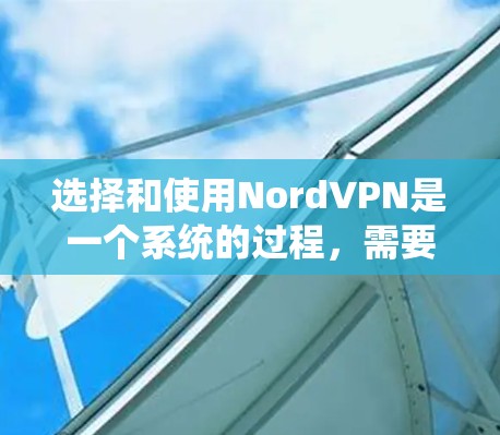 选择和使用NordVPN是一个系统的过程，需要综合考虑多个因素以确保安全和有效。以下是一个分步指南，帮助您系统地进行选择和使用