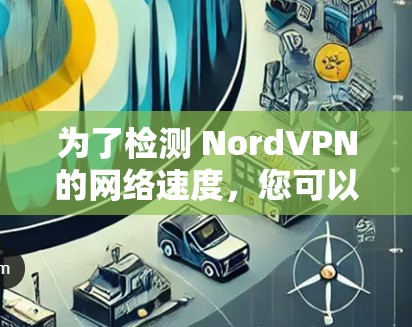 为了检测 NordVPN的网络速度，您可以按照以下步骤操作