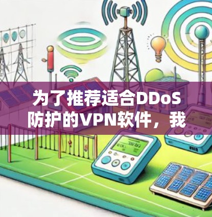 为了推荐适合DDoS防护的VPN软件，我进行了以下分析和整理，以确保推荐的软件功能强大、可靠且安全