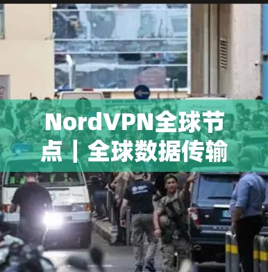 NordVPN全球节点｜全球数据传输新范式