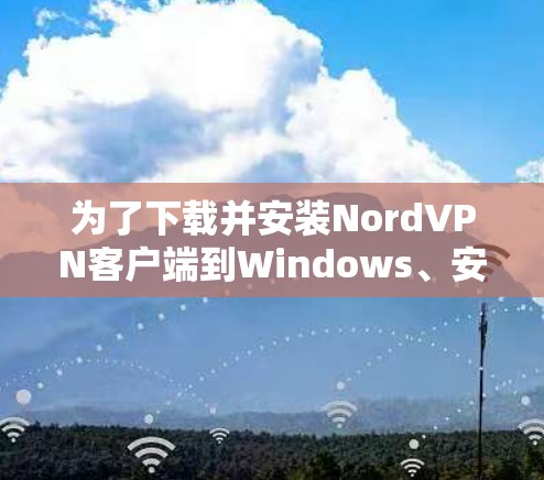 为了下载并安装NordVPN客户端到Windows、安卓和苹果设备，您可以按照以下步骤进行