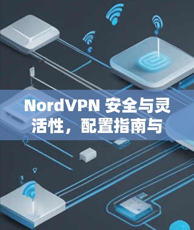NordVPN 安全与灵活性，配置指南与优化