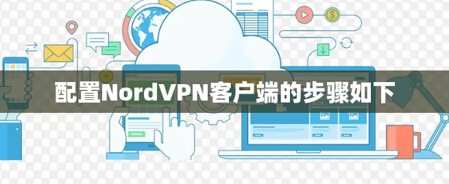 配置NordVPN客户端的步骤如下