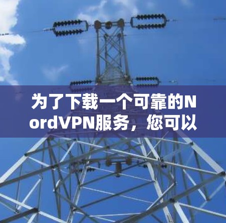 为了下载一个可靠的NordVPN服务，您可以按照以下步骤进行操作