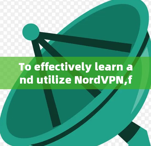 To effectively learn and utilize NordVPN,follow this organized plan: