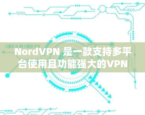 NordVPN 是一款支持多平台使用且功能强大的VPN软件，适合在多种设备和场景中使用。以下是其多平台使用方法的详细介绍