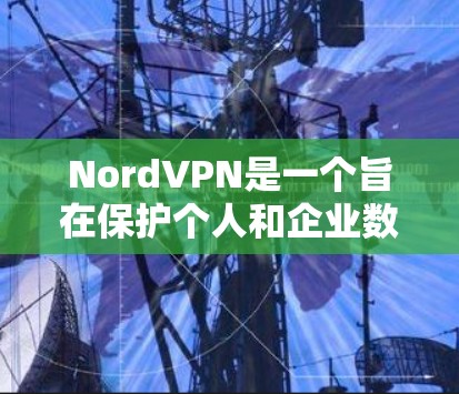 NordVPN是一个旨在保护个人和企业数据的VPN服务。它通过网络节点和设备来实现数据传输和加密。以下是一个详细的指南，帮助您选择NordVPN的节点和服务器配置