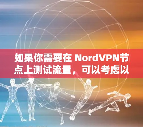 如果你需要在 NordVPN节点上测试流量，可以考虑以下几种测速软件，以便更好地监控和管理流量