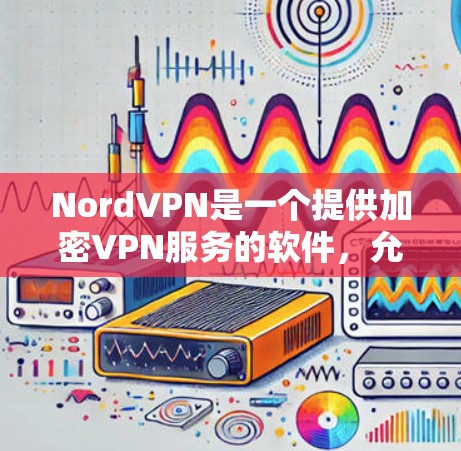 NordVPN是一个提供加密VPN服务的软件，允许用户在任何设备上进行在线视频会议、在线聊天或视频会议。以下是NordVPN的官网入口和相关操作说明