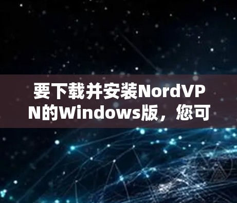 要下载并安装NordVPN的Windows版，您可以按照以下步骤进行