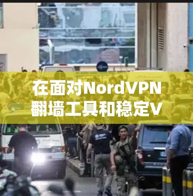 在面对NordVPN翻墙工具和稳定VPN软件的选择时，以下是一些详细的指导和建议