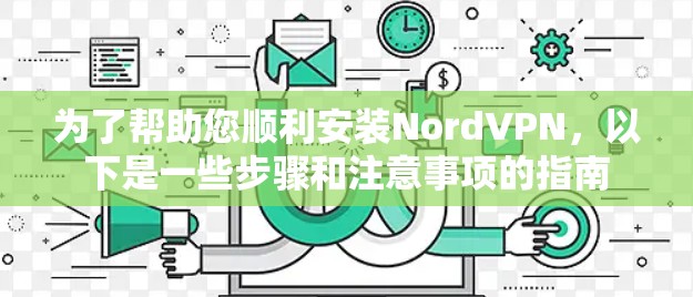 为了帮助您顺利安装NordVPN，以下是一些步骤和注意事项的指南