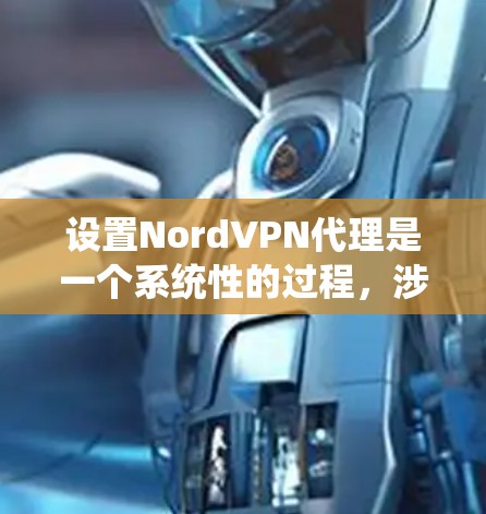 设置NordVPN代理是一个系统性的过程，涉及多个步骤和安全注意事项。以下是详细的步骤指南