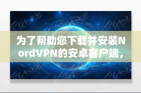 为了帮助您下载并安装NordVPN的安卓客户端，以下是一些分步指南和注意事项，帮助您顺利完成安装和配置