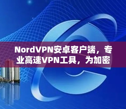 NordVPN安卓客户端，专业高速VPN工具，为加密通信提供专业解决方案