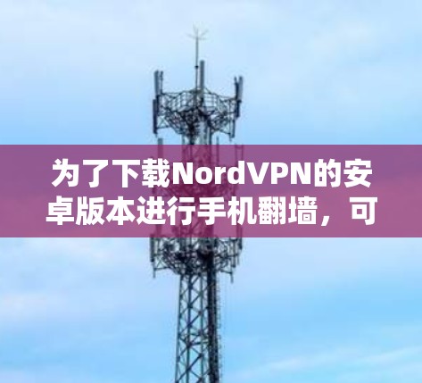 为了下载NordVPN的安卓版本进行手机翻墙，可以按照以下步骤进行