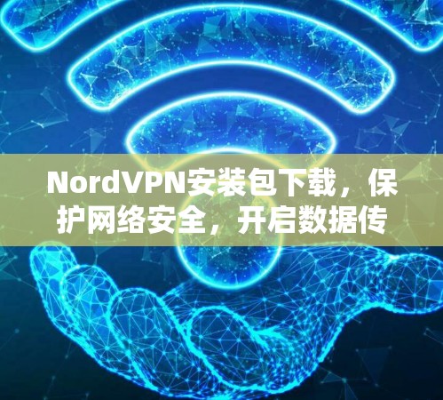 NordVPN安装包下载，保护网络安全，开启数据传输新篇章