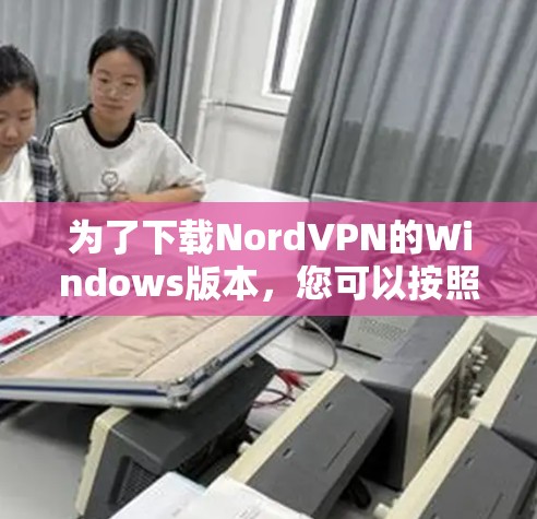 为了下载NordVPN的Windows版本，您可以按照以下步骤进行操作