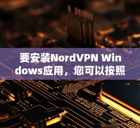 要安装NordVPN Windows应用，您可以按照以下步骤操作