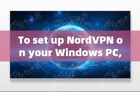 To set up NordVPN on your Windows PC,follow these organized steps: