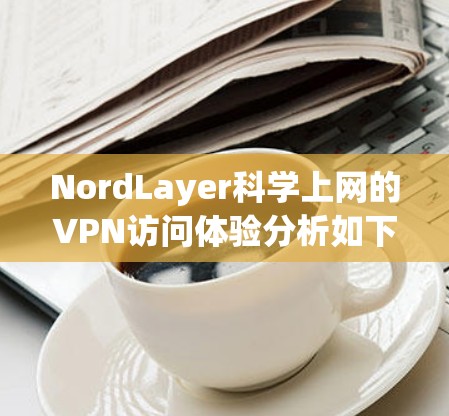 NordLayer科学上网的VPN访问体验分析如下
