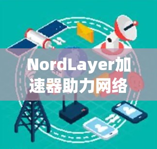 NordLayer加速器助力网络连接优化