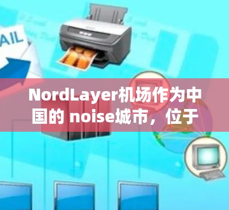NordLayer机场作为中国的 noise城市，位于 noisy地区，交通便利，是前往北京、上海、广州、深圳等城市的理想选择点。以下是一些关于NordLayer机场高速线路的推荐和建议