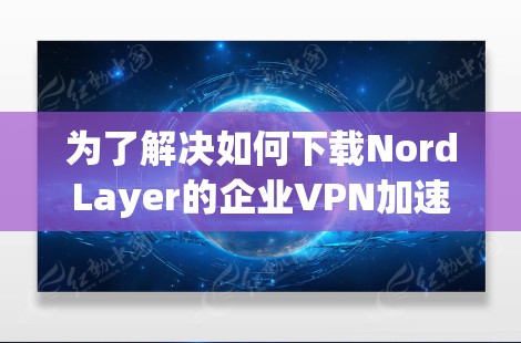 为了解决如何下载NordLayer的企业VPN加速器的问题，您可以按照以下步骤进行操作