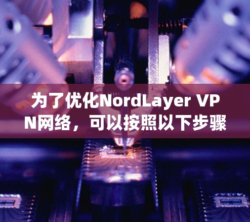 为了优化NordLayer VPN网络，可以按照以下步骤进行