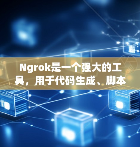 Ngrok是一个强大的工具，用于代码生成、脚本测试和开发团队协作。以下是一个有条理的总结，帮助您更好地理解和使用Ngrok