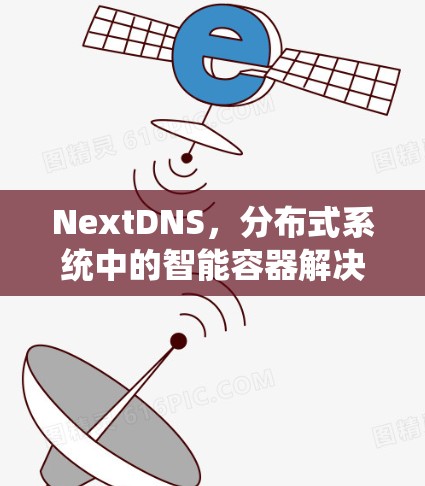 NextDNS，分布式系统中的智能容器解决方案