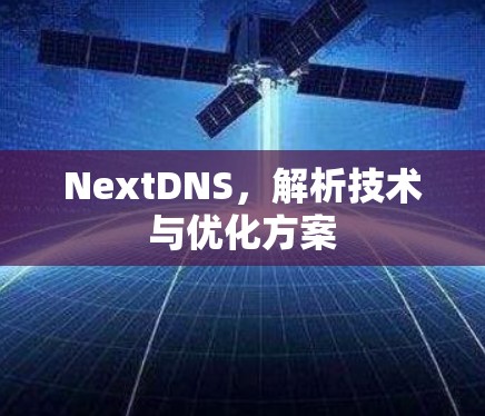 NextDNS，解析技术与优化方案