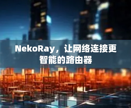 NekoRay，让网络连接更智能的路由器