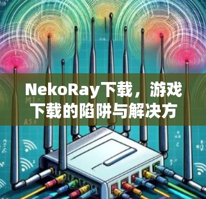 NekoRay下载，游戏下载的陷阱与解决方案