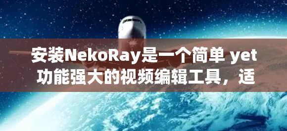 安装NekoRay是一个简单 yet 功能强大的视频编辑工具，适合创意制作和内容制作。以下是详细的安装步骤