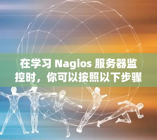 在学习 Nagios 服务器监控时，你可以按照以下步骤逐步进行