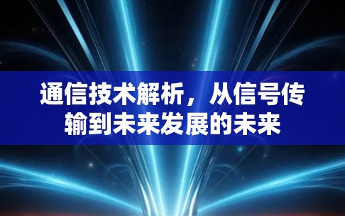 通信技术解析，从信号传输到未来发展的未来