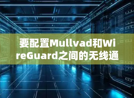 要配置Mullvad和WireGuard之间的无线通信，确保数据的安全传输，可以按照以下步骤进行