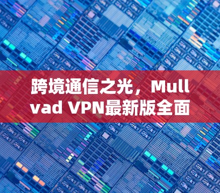 跨境通信之光，Mullvad VPN最新版全面解析