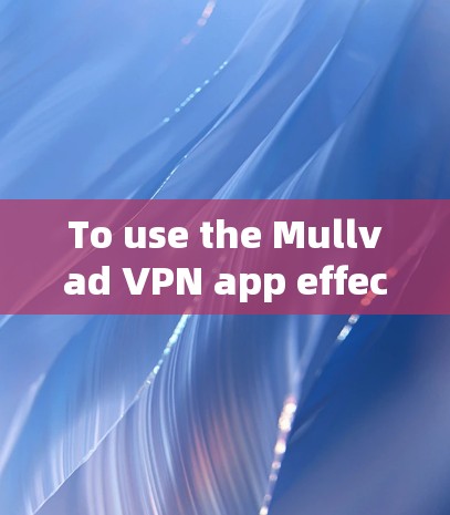 To use the Mullvad VPN app effectively,follow these organized steps: