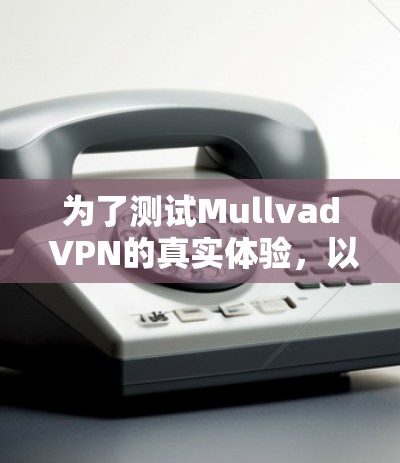 为了测试Mullvad VPN的真实体验，以下是一个有条理的步骤指南