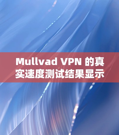 Mullvad VPN 的真实速度测试结果显示其在延迟头、延迟累积时间和多设备连接方面表现良好。以下是详细的分析和总结