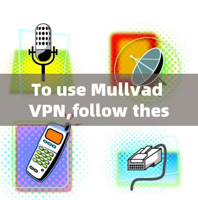To use Mullvad VPN,follow these organized steps: