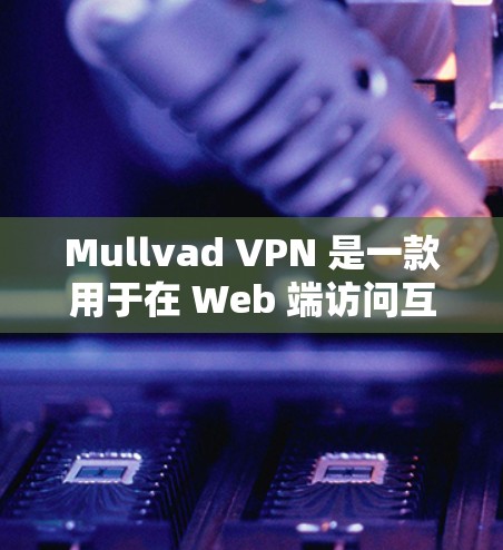 Mullvad VPN 是一款用于在 Web 端访问互联网的VPN服务。以下是下载和安装 Mullvad VPN 的步骤和注意事项