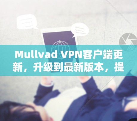 Mullvad VPN客户端更新，升级到最新版本，提升网络性能与安全性！