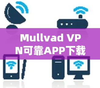 Mullvad VPN可靠APP下载，VPN之光，保障你的网络安全与隐私