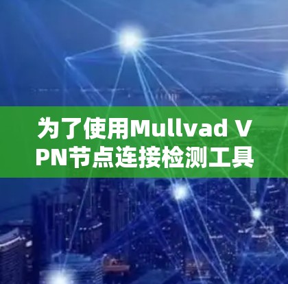 为了使用Mullvad VPN节点连接检测工具，您可以按照以下步骤操作