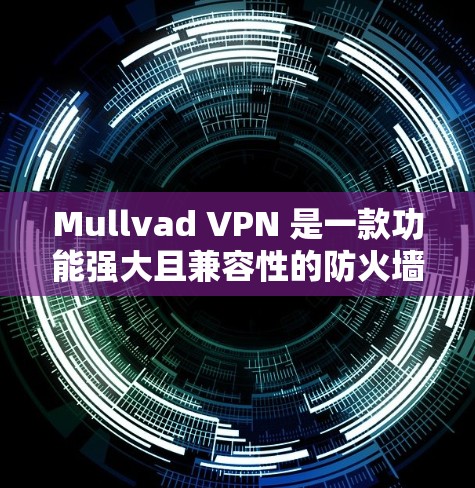Mullvad VPN 是一款功能强大且兼容性的防火墙和VPN解决方案，支持多种协议和网络环境。以下是对该软件实现翻墙的详细信息