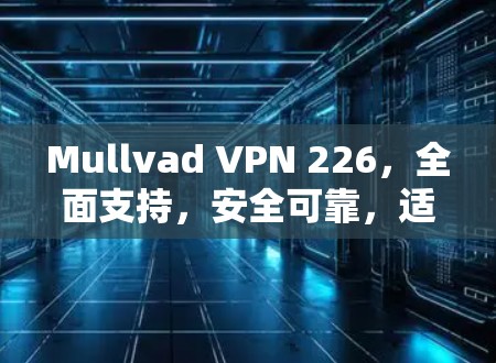 Mullvad VPN 226，全面支持，安全可靠，适合多种场景