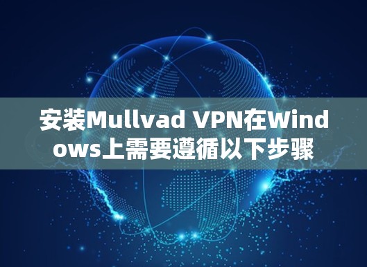 安装Mullvad VPN在Windows上需要遵循以下步骤